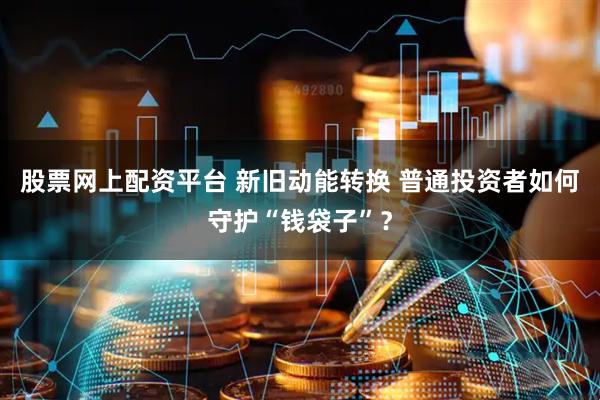股票网上配资平台 新旧动能转换 普通投资者如何守护“钱袋子”？