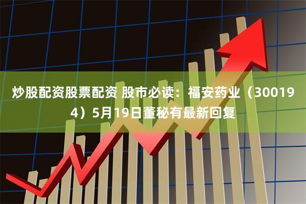 炒股配资股票配资 股市必读：福安药业（300194）5月19日董秘有最新回复
