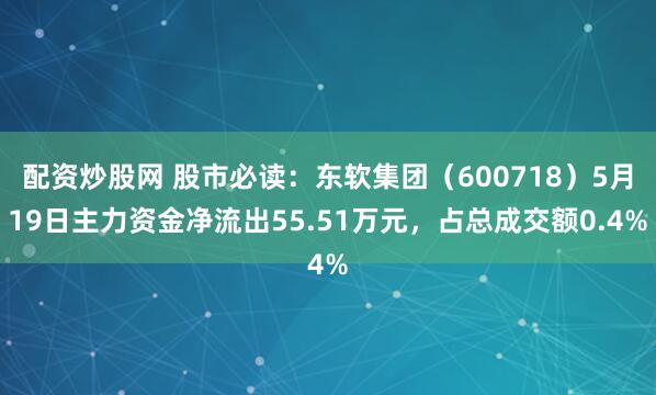 配资炒股网 股市必读：东软集团（600718）5月19日主力资金净流出55.51万元，占总成交额0.4%