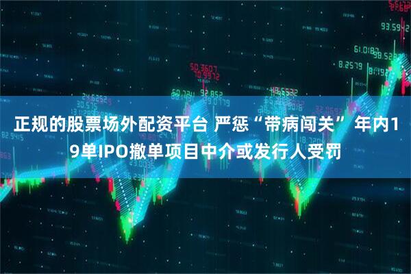 正规的股票场外配资平台 严惩“带病闯关” 年内19单IPO撤单项目中介或发行人受罚