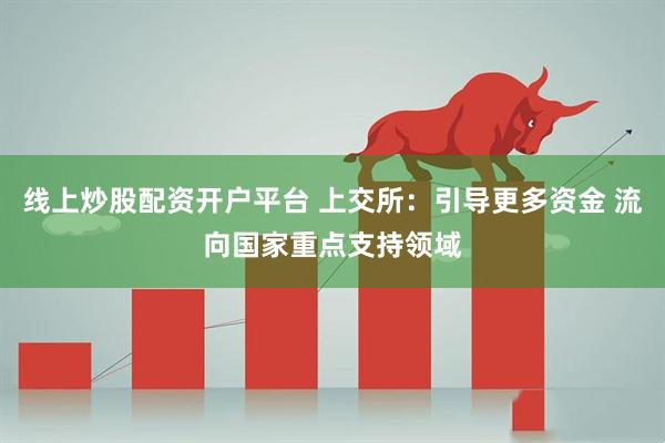 线上炒股配资开户平台 上交所：引导更多资金 流向国家重点支持领域