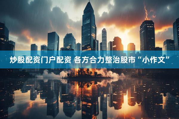 炒股配资门户配资 各方合力整治股市“小作文”