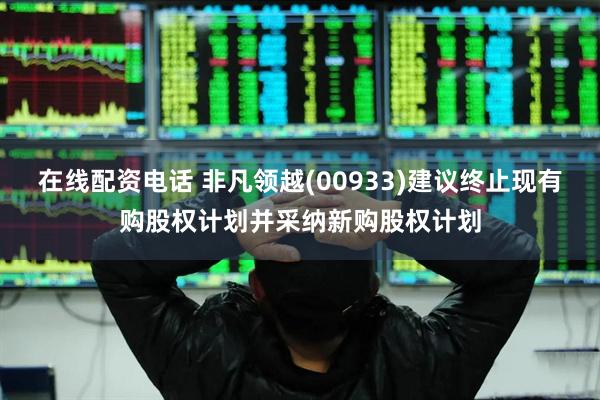 在线配资电话 非凡领越(00933)建议终止现有购股权计划并采纳新购股权计划