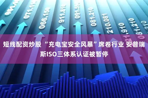 短线配资炒股 “充电宝安全风暴”席卷行业 安普瑞斯ISO三体系认证被暂停