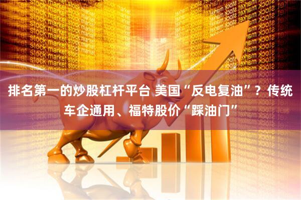 排名第一的炒股杠杆平台 美国“反电复油”？传统车企通用、福特股价“踩油门”