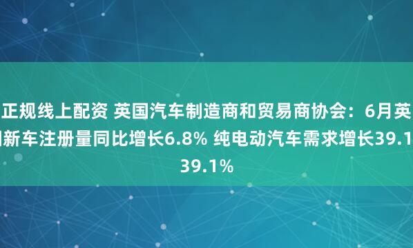 正规线上配资 英国汽车制造商和贸易商协会：6月英国新车注册量同比增长6.8% 纯电动汽车需求增长39.1%