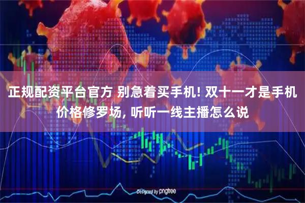 正规配资平台官方 别急着买手机! 双十一才是手机价格修罗场, 听听一线主播怎么说