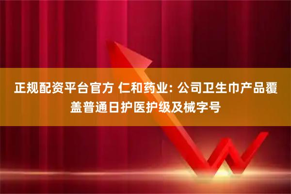 正规配资平台官方 仁和药业: 公司卫生巾产品覆盖普通日护医护级及械字号