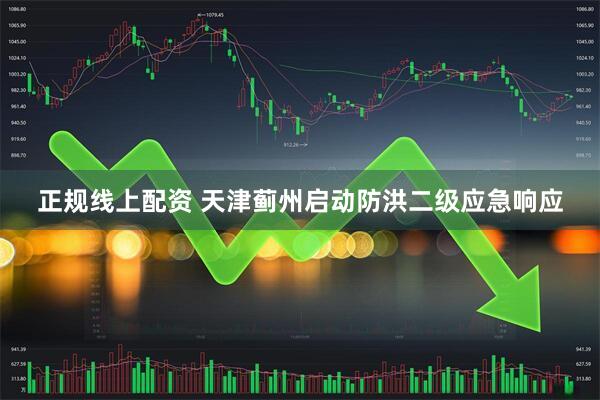 正规线上配资 天津蓟州启动防洪二级应急响应