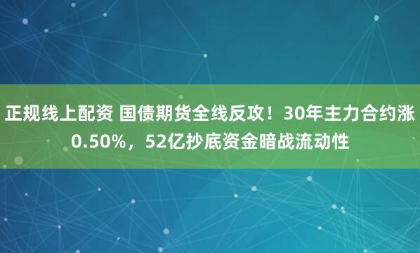 正规线上配资 国债期货全线反攻！30年主力合约涨0.50%，52亿抄底资金暗战流动性