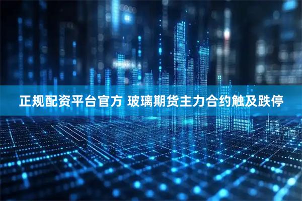 正规配资平台官方 玻璃期货主力合约触及跌停