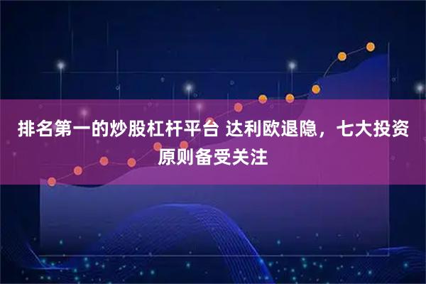 排名第一的炒股杠杆平台 达利欧退隐，七大投资原则备受关注