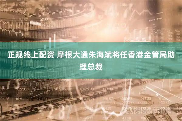 正规线上配资 摩根大通朱海斌将任香港金管局助理总裁