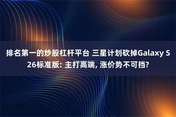 排名第一的炒股杠杆平台 三星计划砍掉Galaxy S26标准版: 主打高端, 涨价势不可挡?