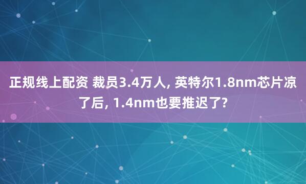 正规线上配资 裁员3.4万人, 英特尔1.8nm芯片凉了后, 1.4nm也要推迟了?