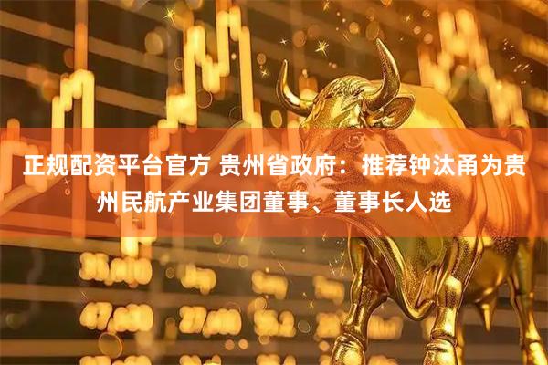 正规配资平台官方 贵州省政府：推荐钟汰甬为贵州民航产业集团董事、董事长人选