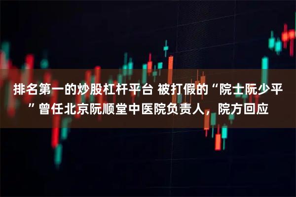 排名第一的炒股杠杆平台 被打假的“院士阮少平”曾任北京阮顺堂中医院负责人，院方回应
