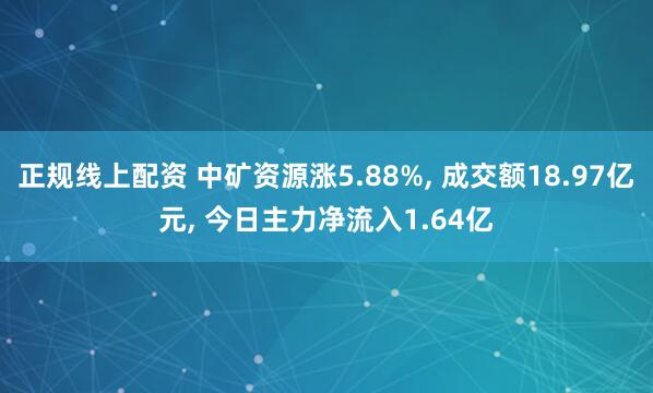 正规线上配资 中矿资源涨5.88%, 成交额18.97亿元, 今日主力净流入1.64亿