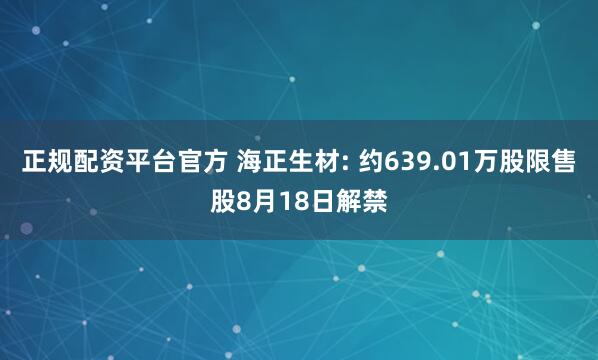 正规配资平台官方 海正生材: 约639.01万股限售股8月18日解禁