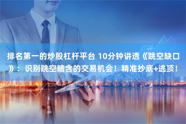 排名第一的炒股杠杆平台 10分钟讲透《跳空缺口》：识别跳空暗含的交易机会！精准抄底+逃顶！