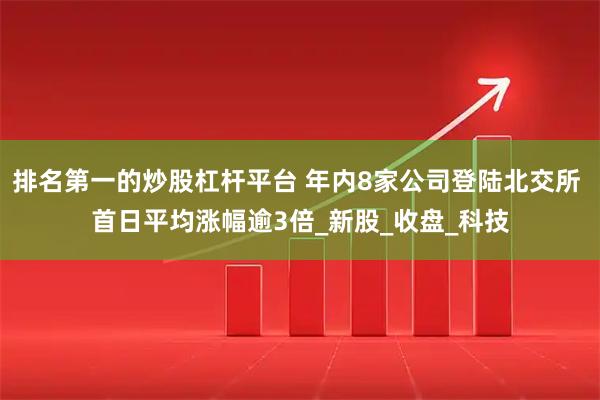排名第一的炒股杠杆平台 年内8家公司登陆北交所 首日平均涨幅逾3倍_新股_收盘_科技