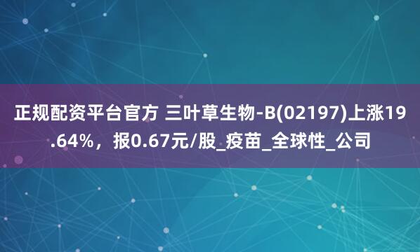 正规配资平台官方 三叶草生物-B(02197)上涨19.64%，报0.67元/股_疫苗_全球性_公司