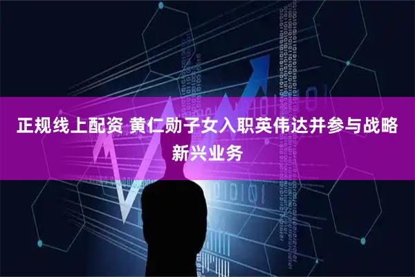正规线上配资 黄仁勋子女入职英伟达并参与战略新兴业务