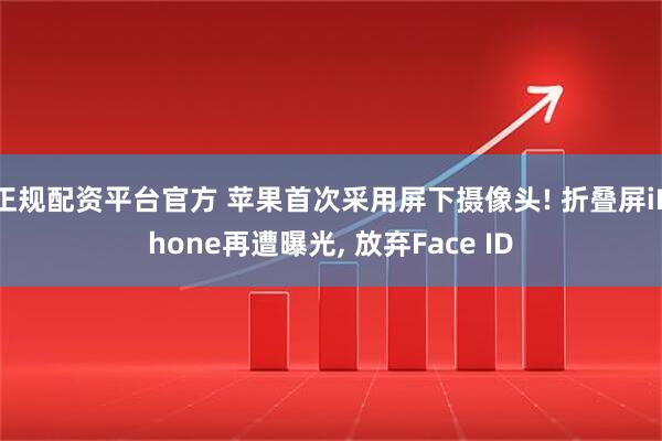 正规配资平台官方 苹果首次采用屏下摄像头! 折叠屏iPhone再遭曝光, 放弃Face ID