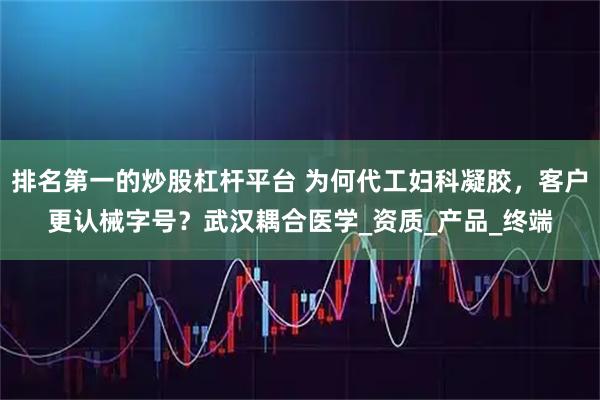 排名第一的炒股杠杆平台 为何代工妇科凝胶，客户更认械字号？武汉耦合医学_资质_产品_终端