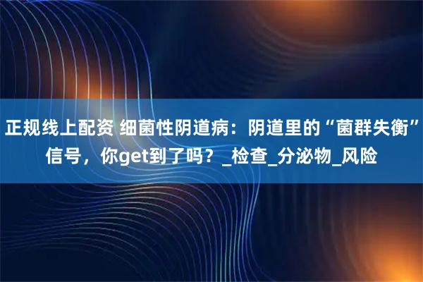 正规线上配资 细菌性阴道病：阴道里的“菌群失衡”信号，你get到了吗？_检查_分泌物_风险