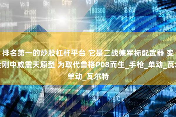 排名第一的炒股杠杆平台 它是二战德军标配武器 变形金刚中威震天原型 为取代鲁格P08而生_手枪_单动_瓦尔特