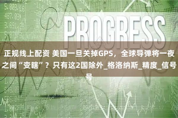 正规线上配资 美国一旦关掉GPS，全球导弹将一夜之间“变瞎”？只有这2国除外_格洛纳斯_精度_信号