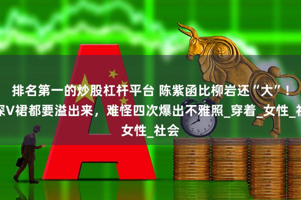 排名第一的炒股杠杆平台 陈紫函比柳岩还“大”！穿深V裙都要溢出来，难怪四次爆出不雅照_穿着_女性_社会