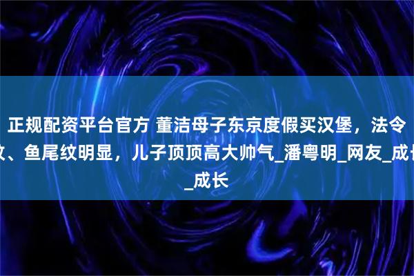 正规配资平台官方 董洁母子东京度假买汉堡，法令纹、鱼尾纹明显，儿子顶顶高大帅气_潘粤明_网友_成长