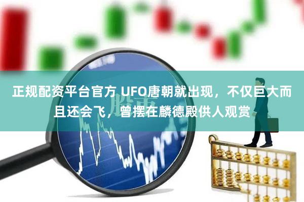 正规配资平台官方 UFO唐朝就出现，不仅巨大而且还会飞，曾摆在麟德殿供人观赏