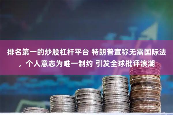 排名第一的炒股杠杆平台 特朗普宣称无需国际法,个人意志为唯一制约 引发全球批评浪潮